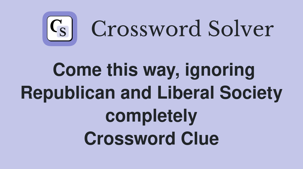 Come this way, ignoring Republican and Liberal Society completely Crossword Clue