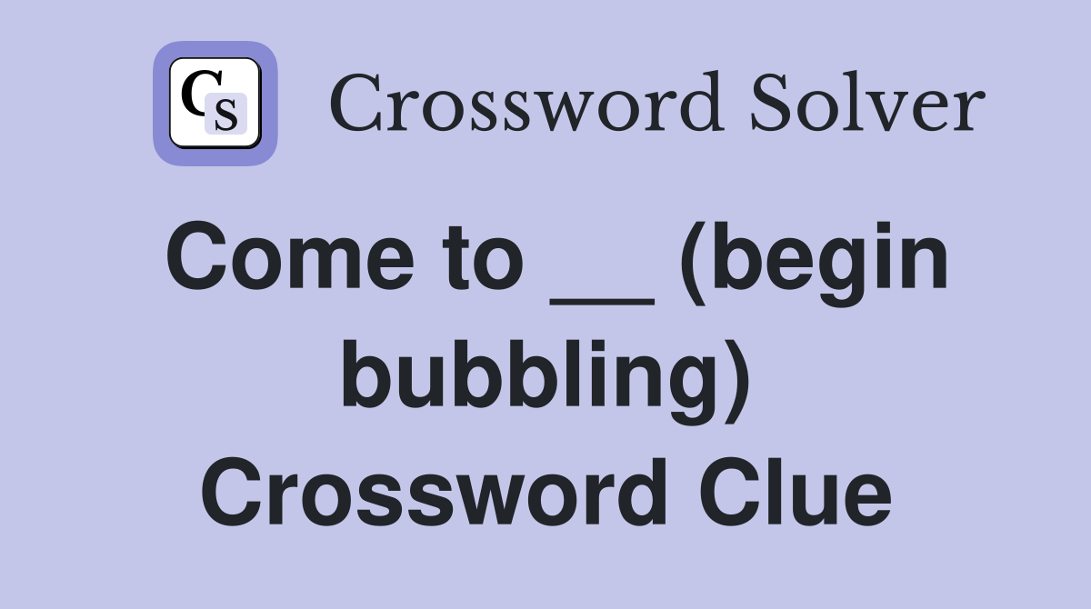 Come to __ (begin bubbling) Crossword Clue