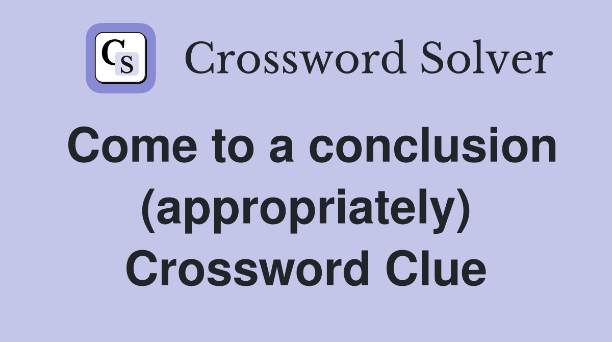 Come to a conclusion (appropriately) Crossword Clue