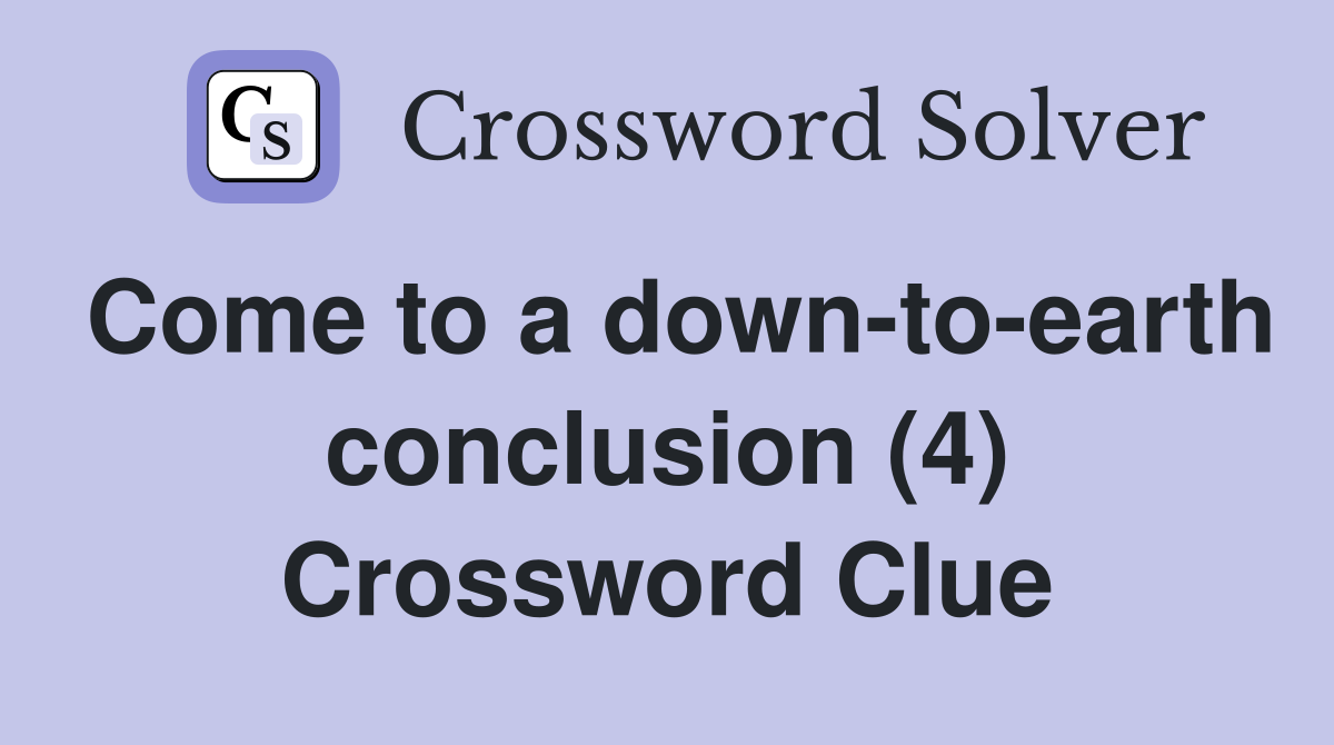 Come to a down-to-earth conclusion (4) Crossword Clue