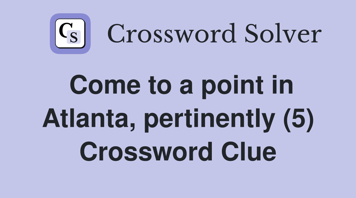 Come to a point in Atlanta, pertinently (5) Crossword Clue