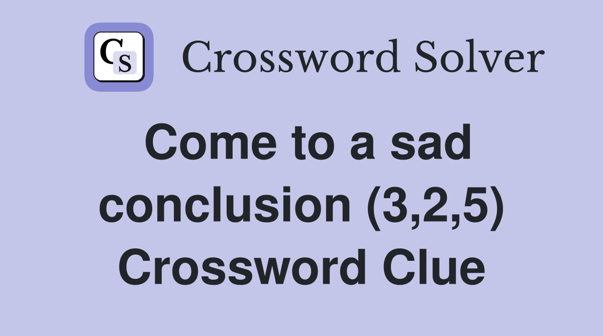 Come to a sad conclusion (3,2,5) Crossword Clue