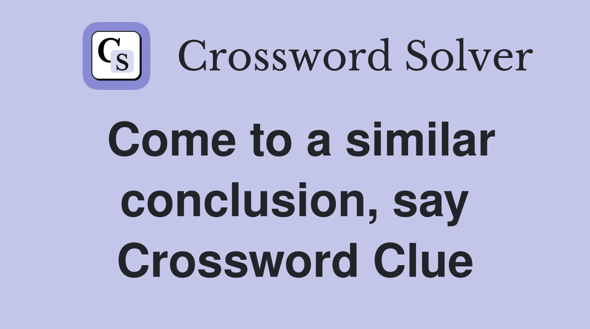 Come to a similar conclusion, say Crossword Clue