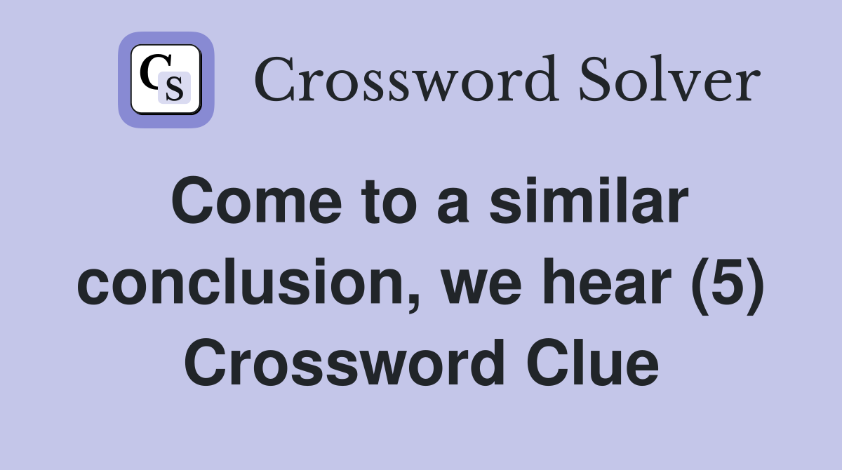 Come to a similar conclusion, we hear (5) Crossword Clue