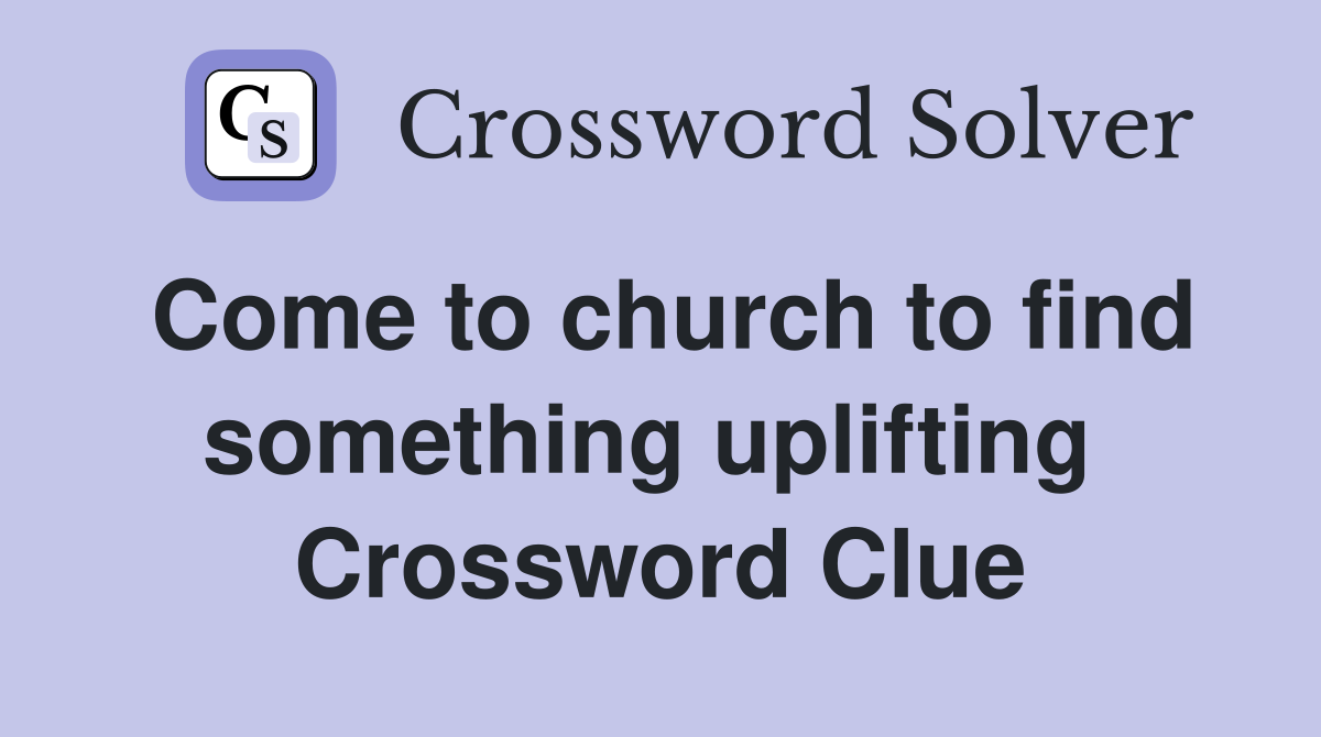 Come to church to find something uplifting  Crossword Clue