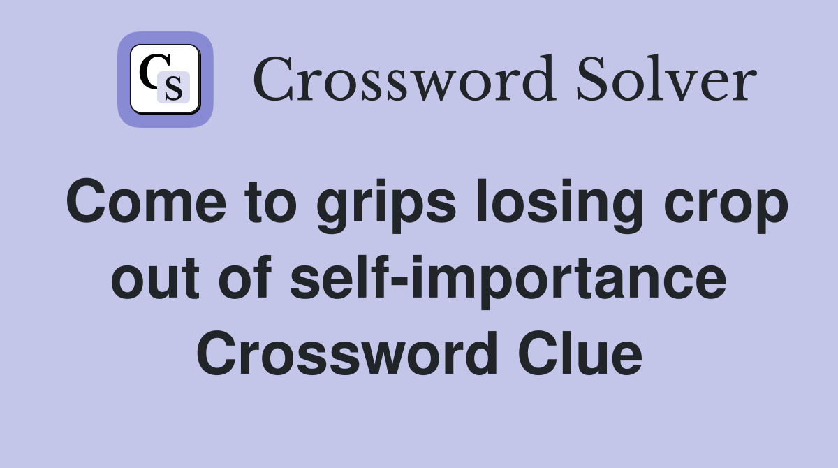 Come to grips losing crop out of self-importance Crossword Clue