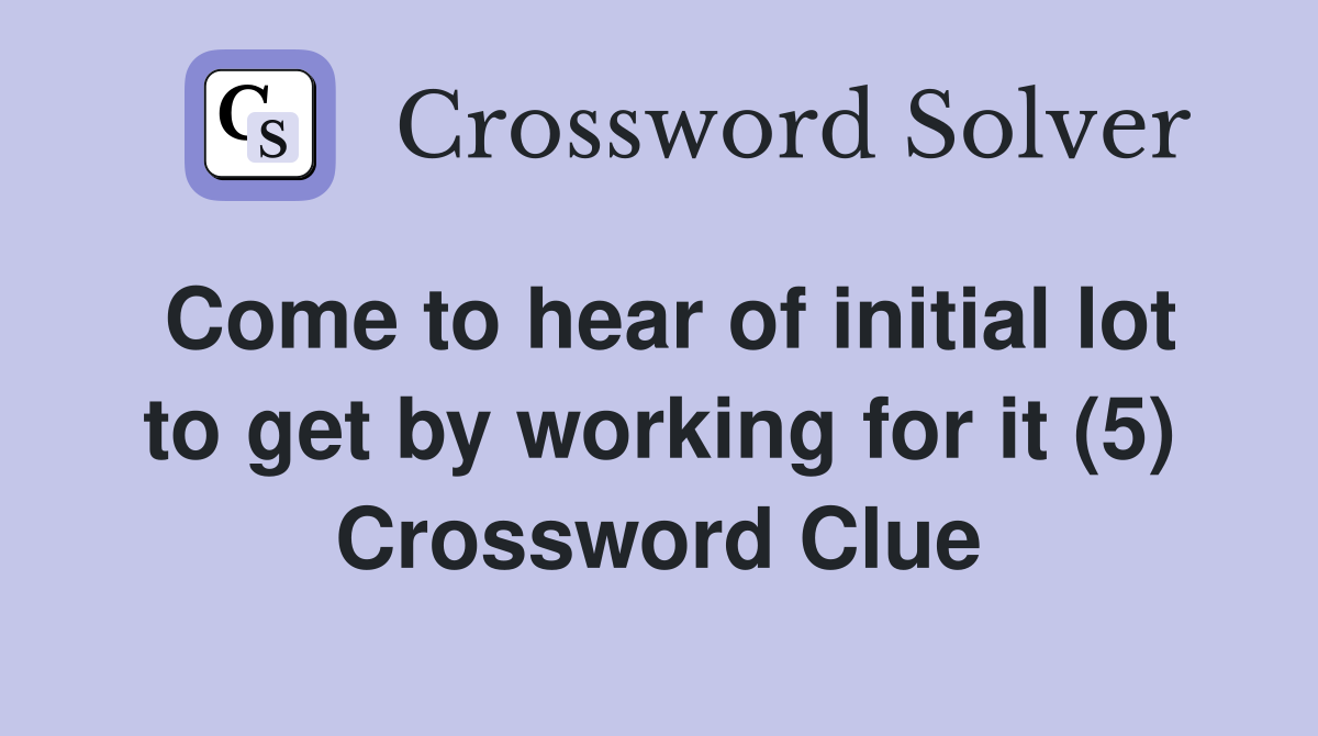 Come to hear of initial lot to get by working for it (5) Crossword Clue