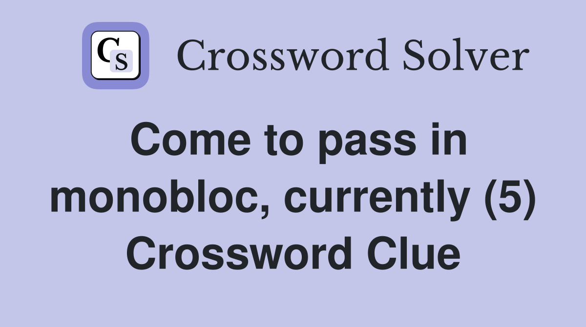 Come to pass in monobloc, currently (5) Crossword Clue