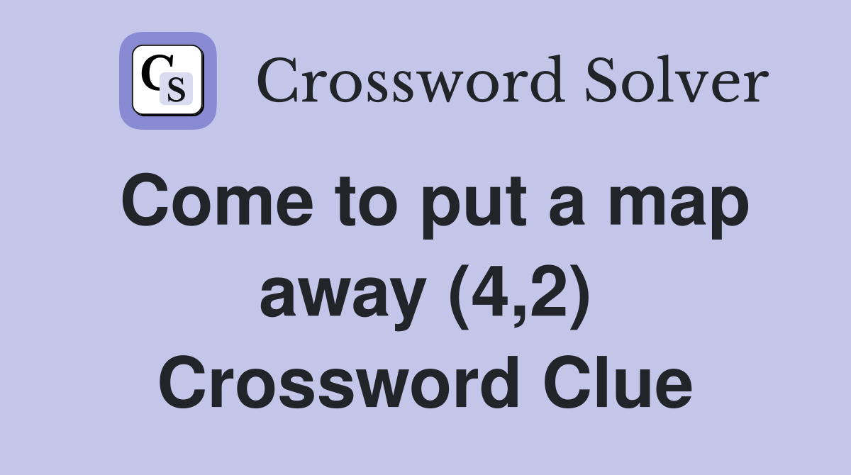 Come to put a map away (4,2) Crossword Clue