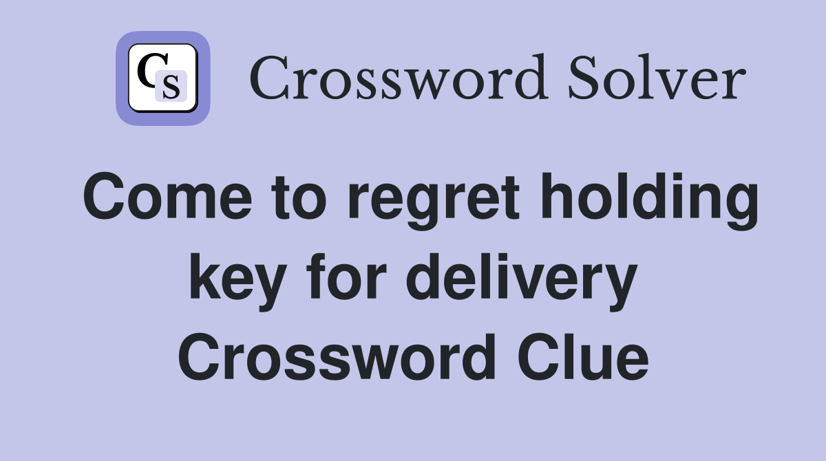 Come to regret holding key for delivery Crossword Clue