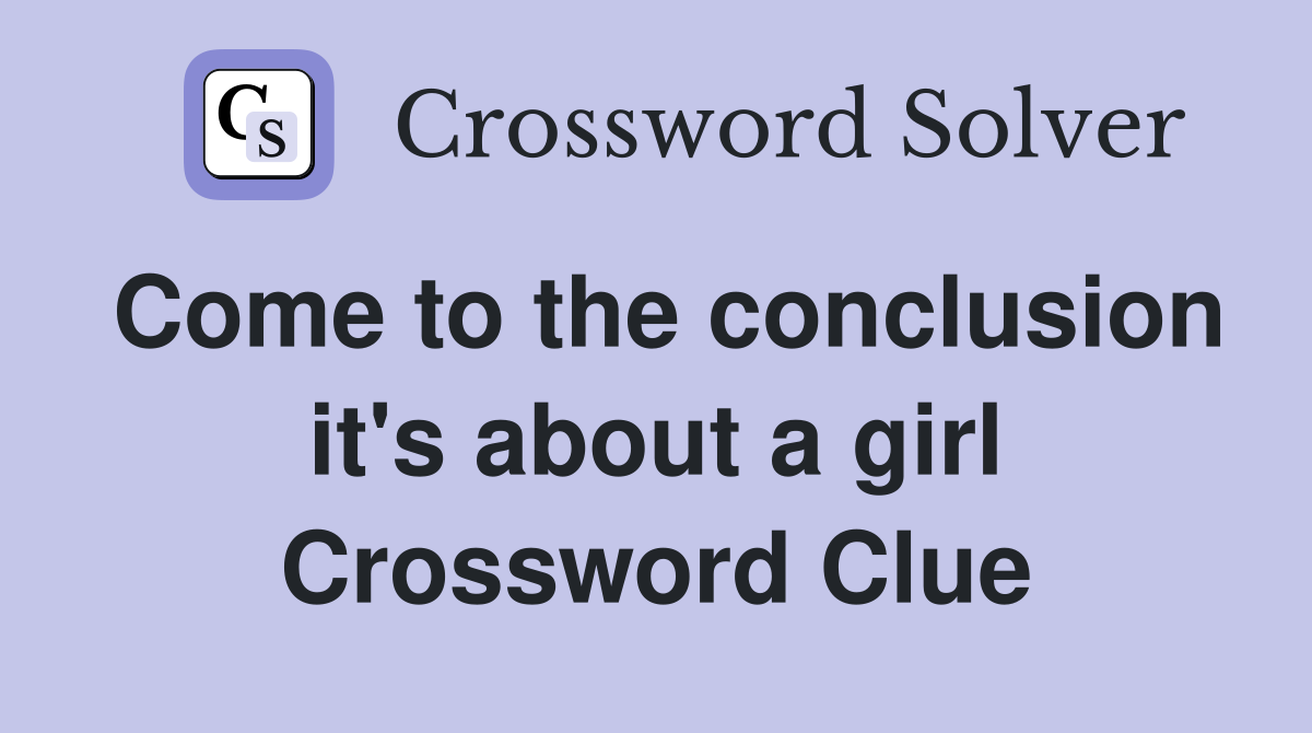 Come to the conclusion it's about a girl Crossword Clue