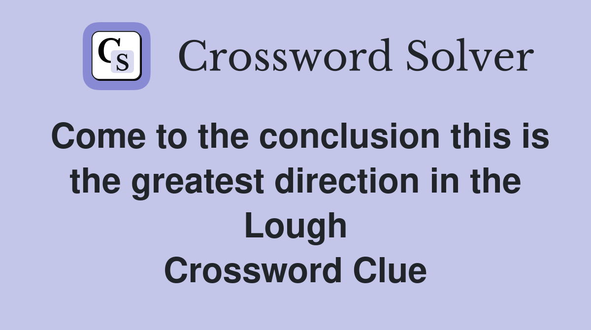 Come to the conclusion this is the greatest direction in the Lough Crossword Clue