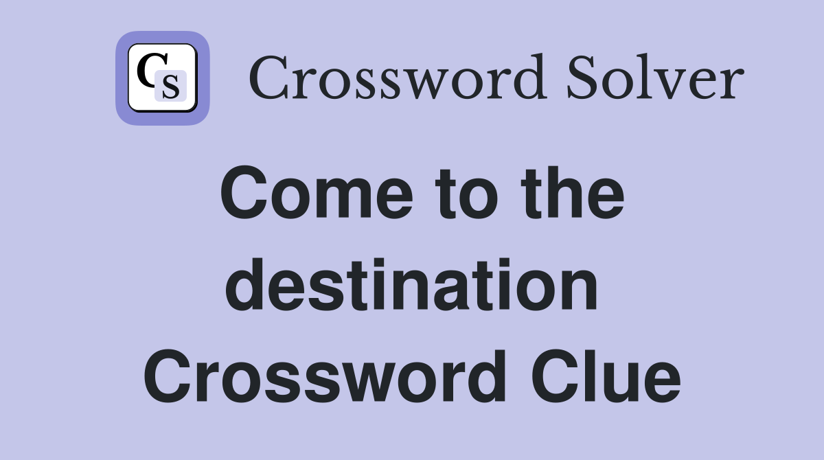 Come to the destination Crossword Clue