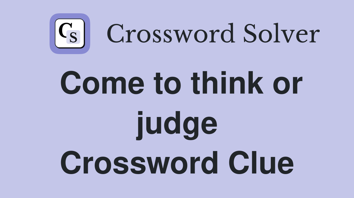 Come to think or judge Crossword Clue
