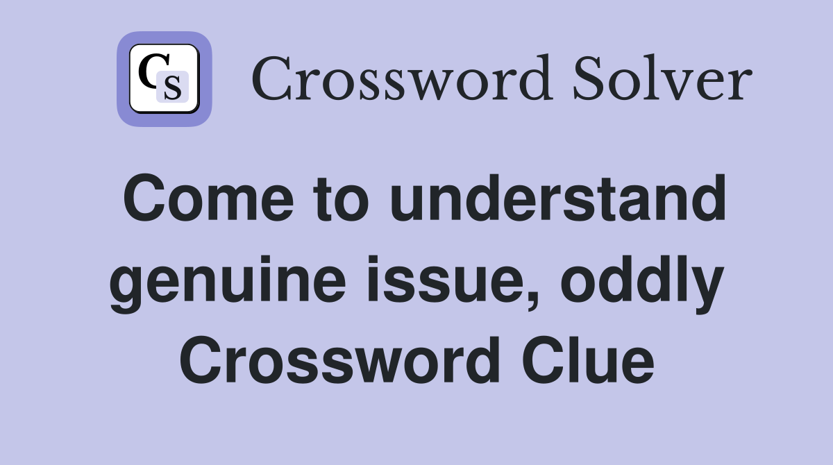 Come to understand genuine issue, oddly Crossword Clue