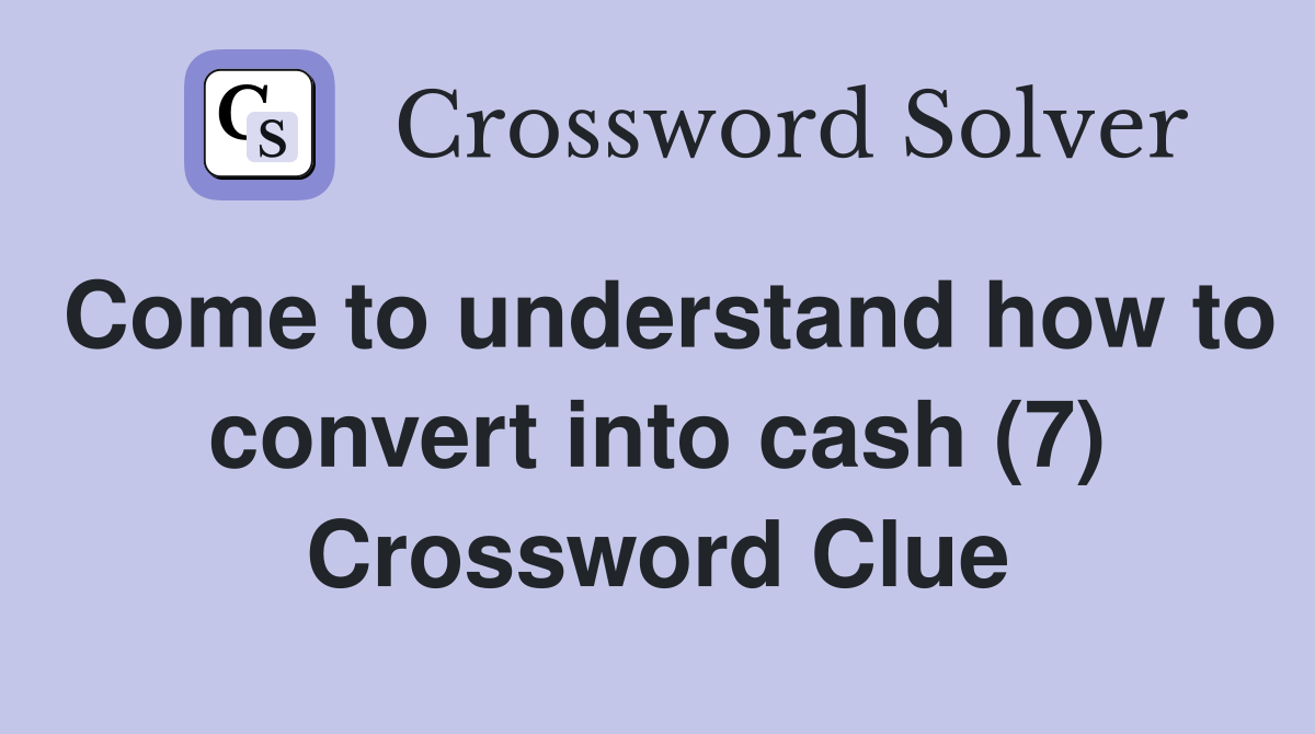 Come to understand how to convert into cash (7) Crossword Clue