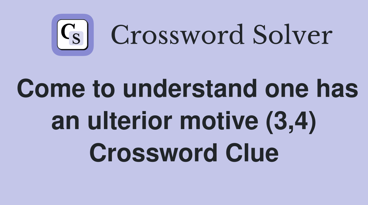 Come to understand one has an ulterior motive (3,4) Crossword Clue