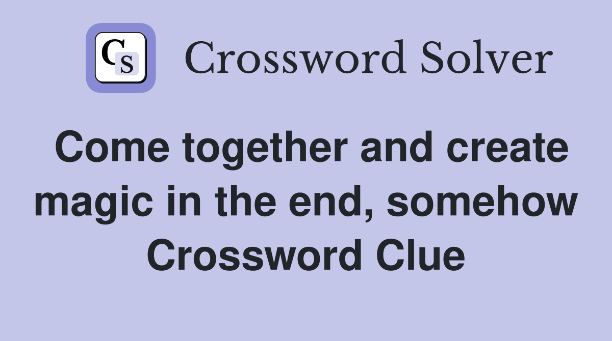 Come together and create magic in the end, somehow Crossword Clue