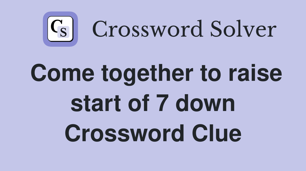 Come together to raise start of 7 down Crossword Clue