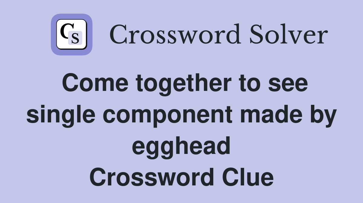 Come together to see single component made by egghead Crossword Clue