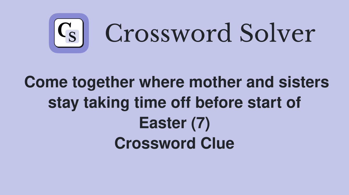 Come together where mother and sisters stay taking time off before start of Easter (7) Crossword Clue