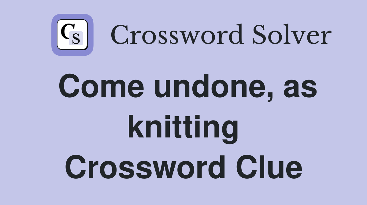 Come undone, as knitting Crossword Clue