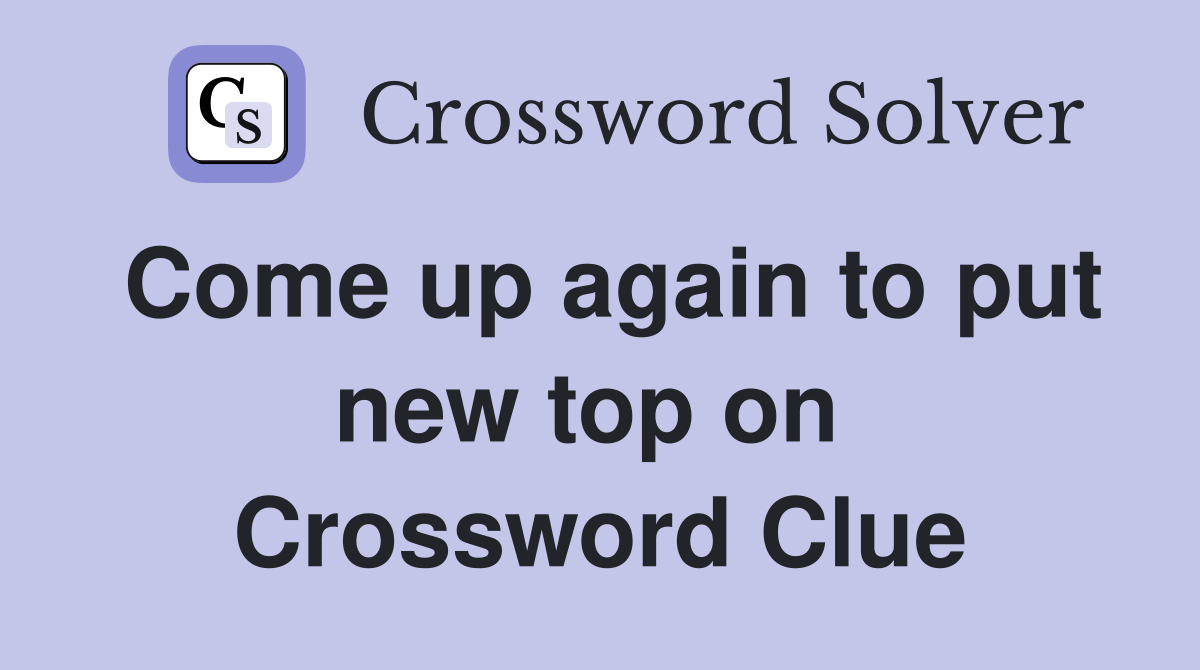 Come up again to put new top on  Crossword Clue