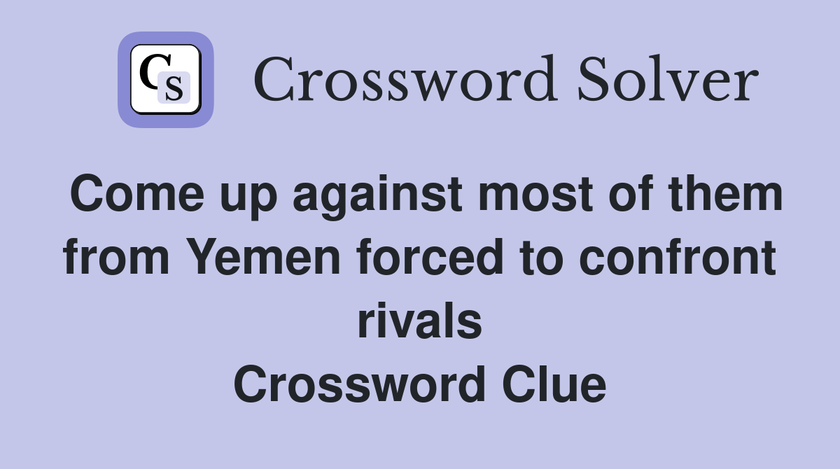 Come up against most of them from Yemen forced to confront rivals Crossword Clue