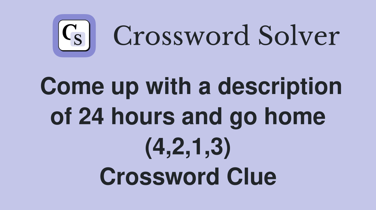 Come up with a description of 24 hours and go home (4,2,1,3) Crossword Clue