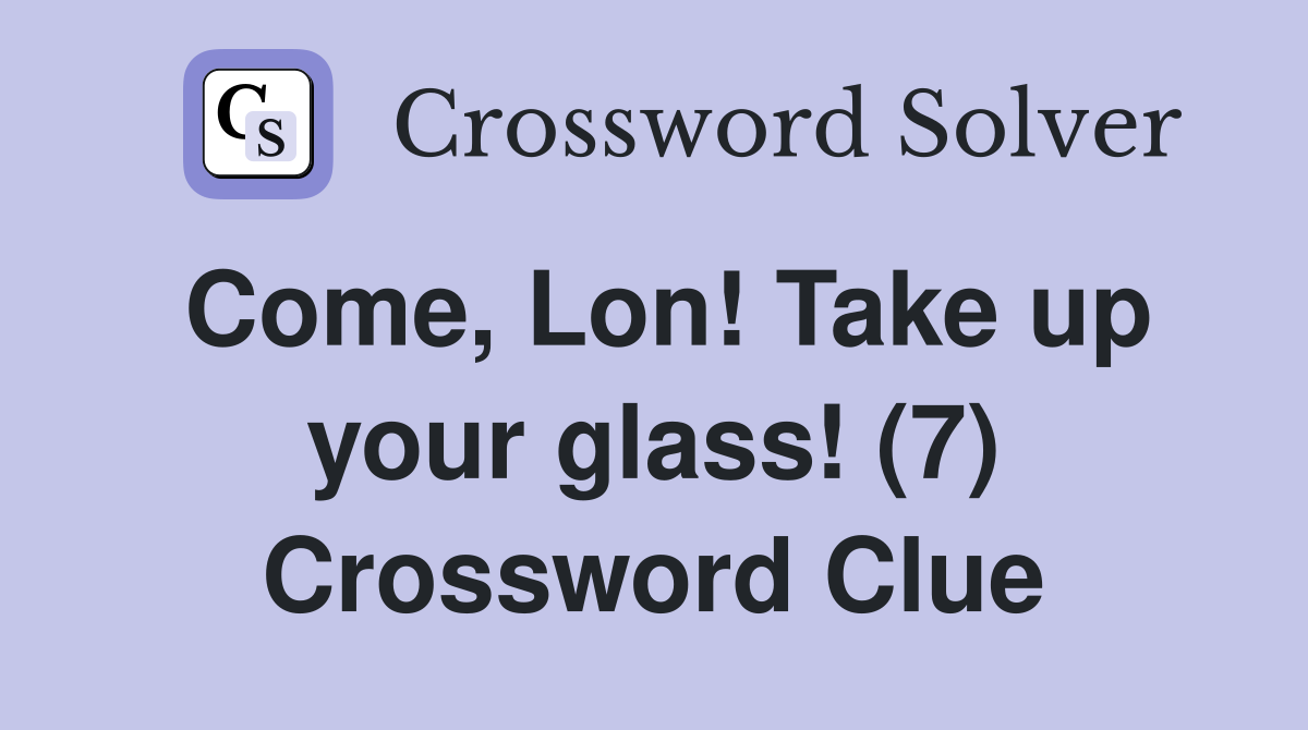 Come, Lon! Take up your glass! (7) Crossword Clue