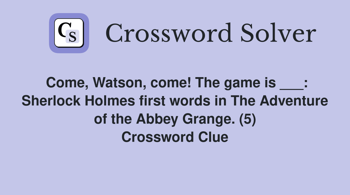 Come, Watson, come! The game is ___: Sherlock Holmes first words in The Adventure of the Abbey Grange. (5) Crossword Clue