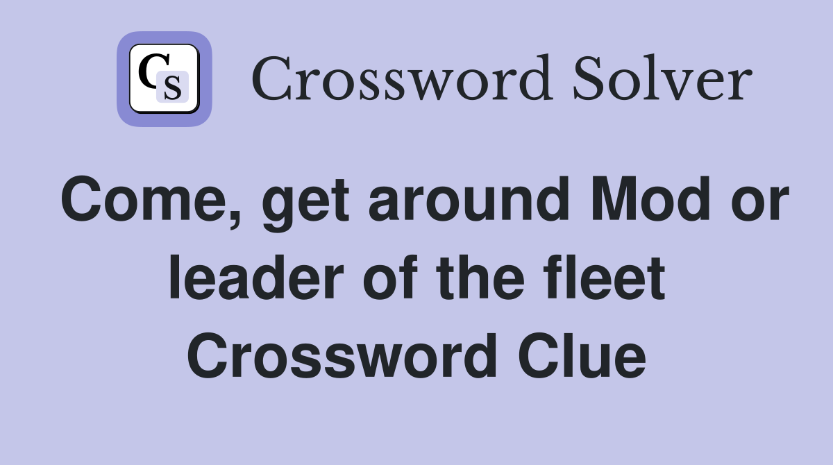 Come, get around Mod or leader of the fleet Crossword Clue