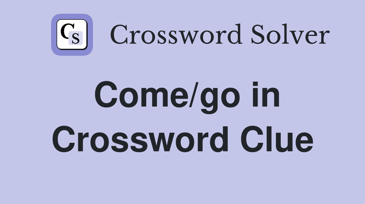 Come/go in Crossword Clue