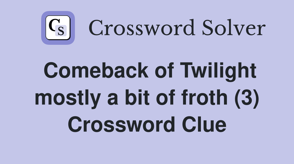 Comeback of Twilight mostly a bit of froth (3) Crossword Clue