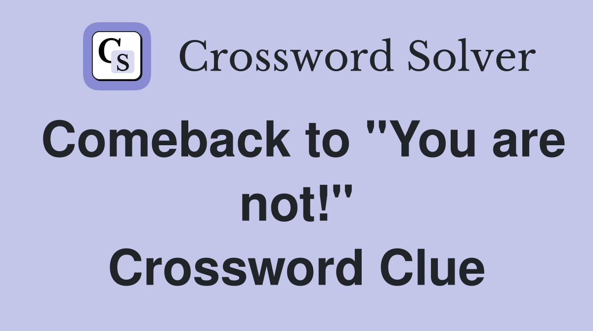 Comeback to "You are not!" Crossword Clue
