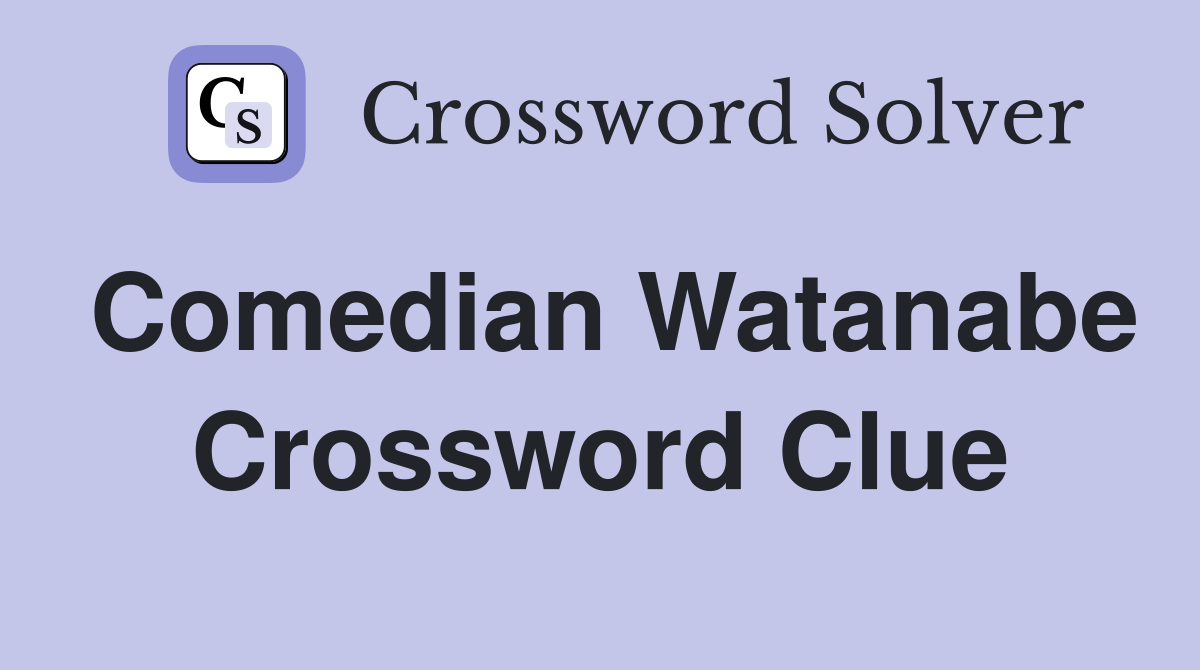 Comedian Watanabe Crossword Clue