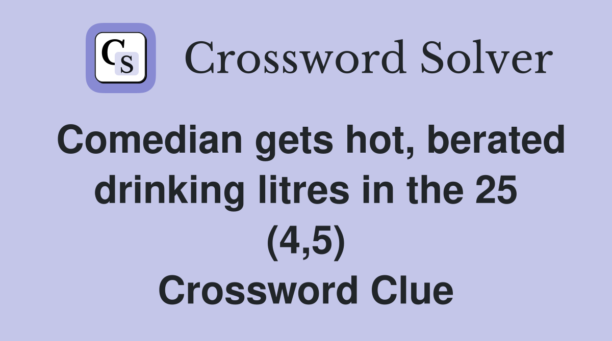 Comedian gets hot, berated drinking litres in the 25 (4,5) Crossword Clue