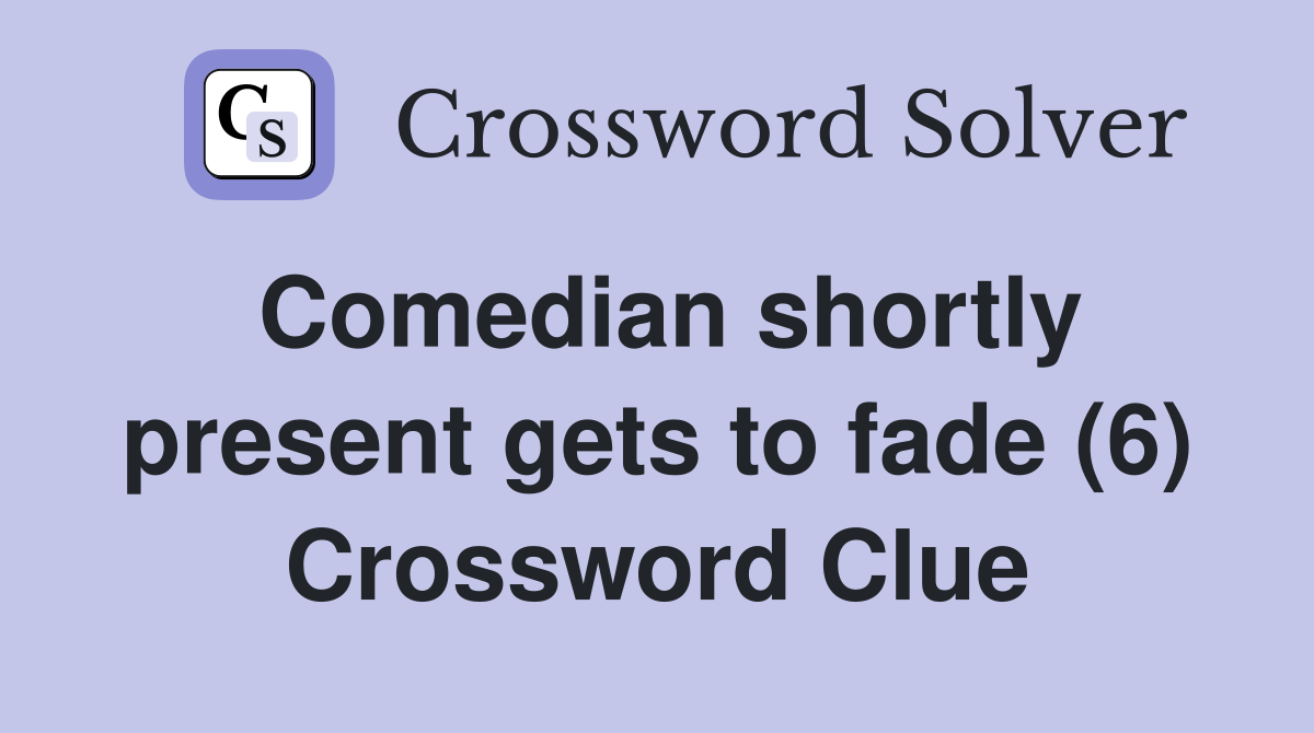 Comedian shortly present gets to fade (6) Crossword Clue