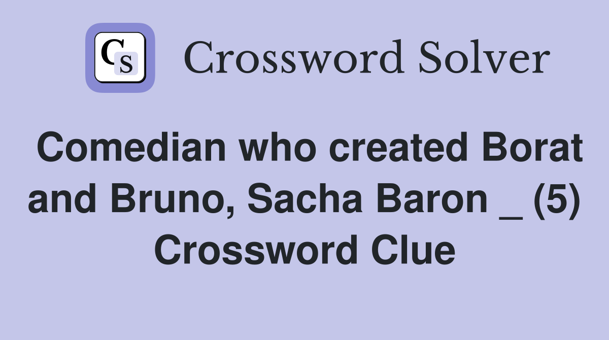 Comedian who created Borat and Bruno, Sacha Baron _ (5) Crossword Clue