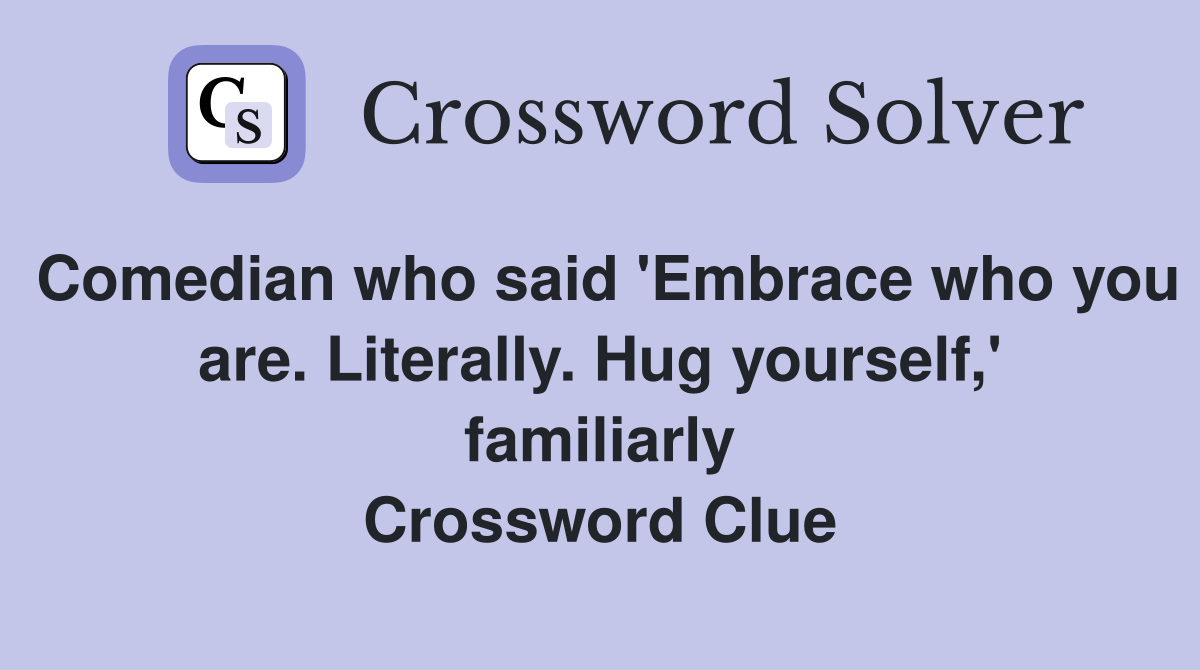 Comedian who said 'Embrace who you are. Literally. Hug yourself,' familiarly Crossword Clue