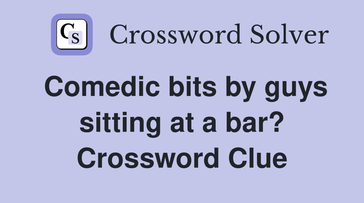 Comedic bits by guys sitting at a bar? Crossword Clue