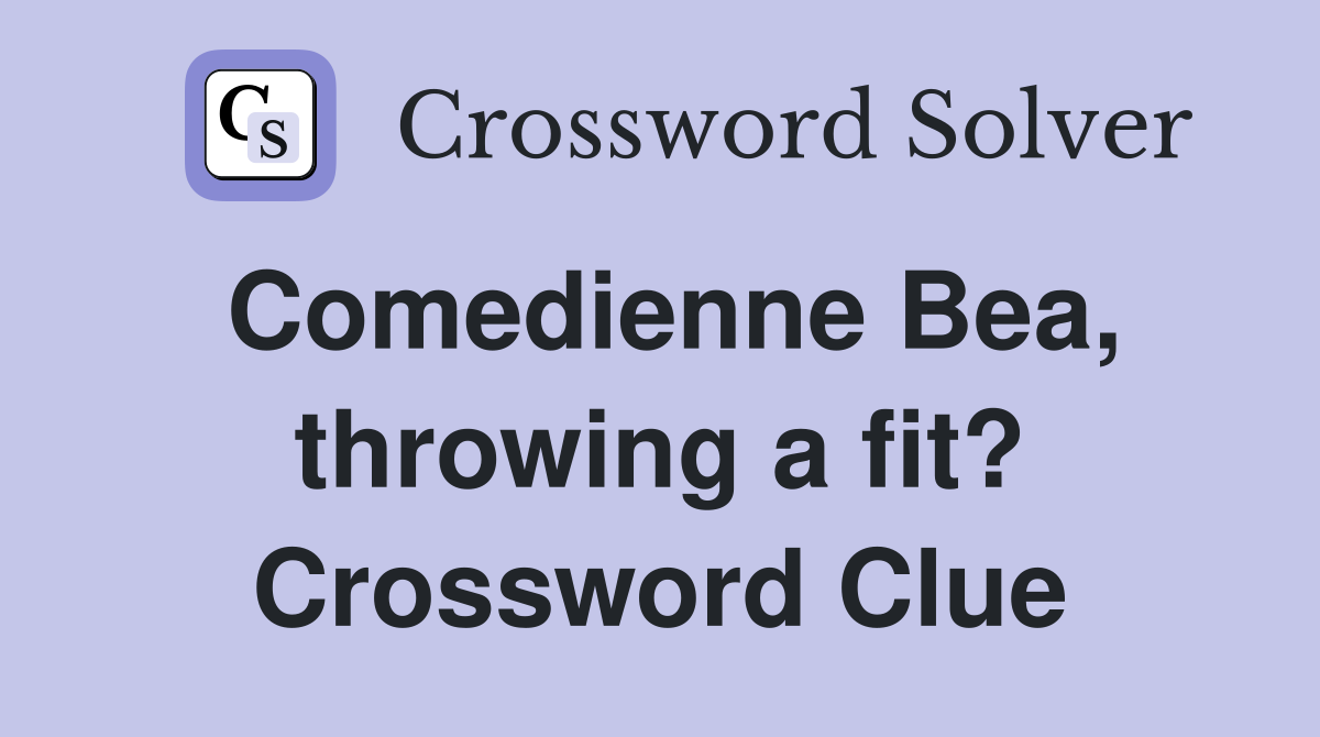 Comedienne Bea, throwing a fit? Crossword Clue