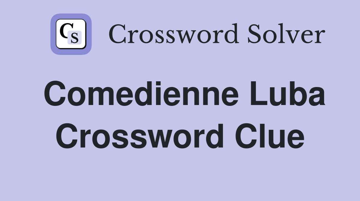 Comedienne Luba Crossword Clue