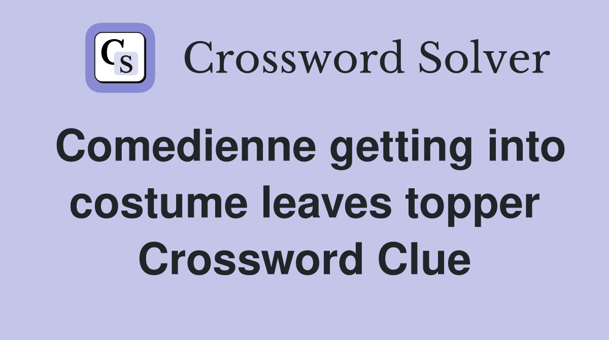 Comedienne getting into costume leaves topper Crossword Clue