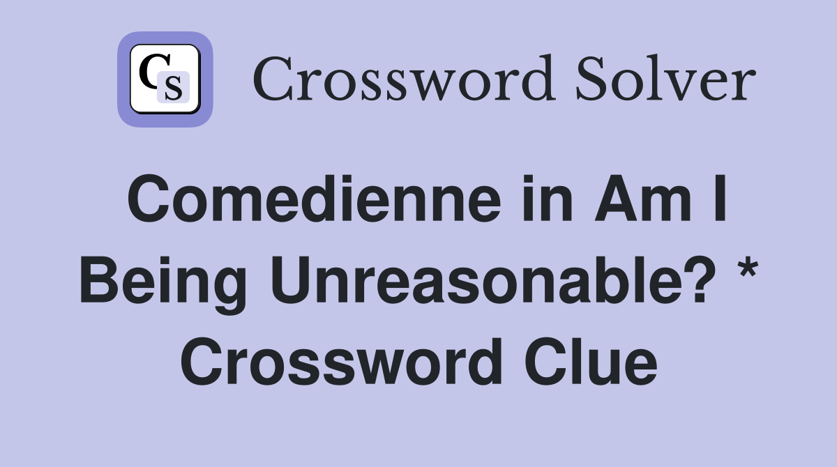 Comedienne in Am I Being Unreasonable? * Crossword Clue