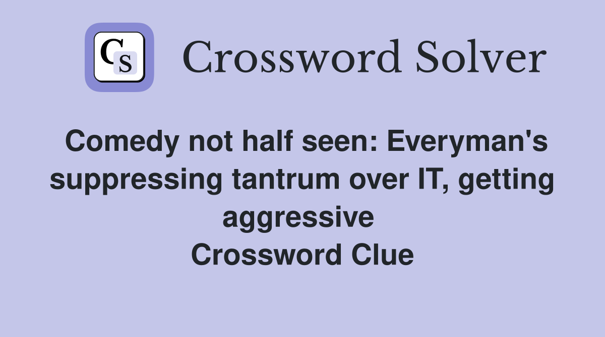 Comedy not half seen: Everyman's suppressing tantrum over IT, getting aggressive  Crossword Clue
