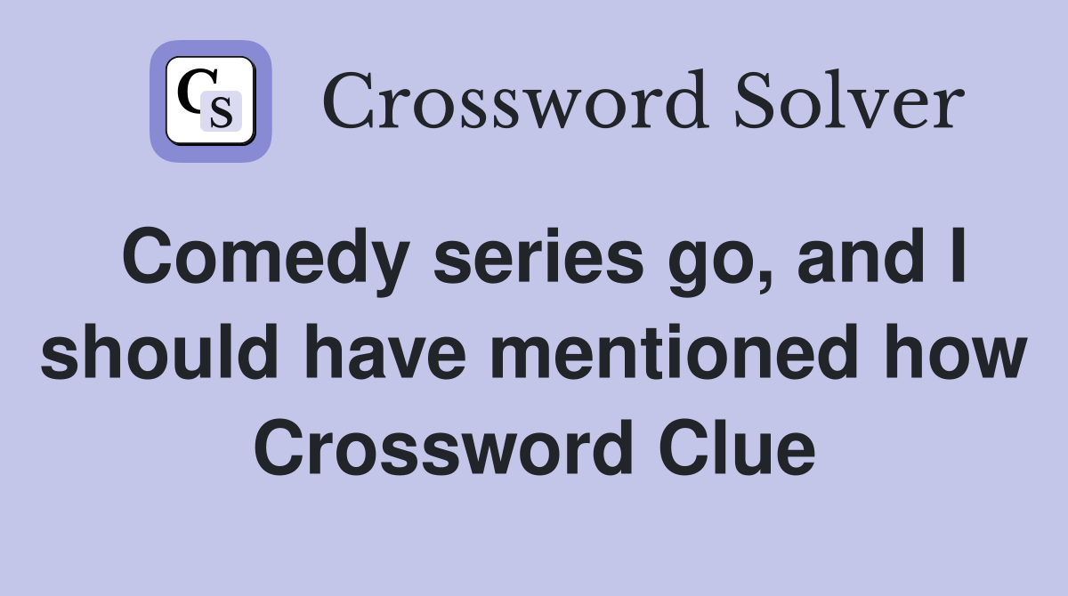 Comedy series go, and I should have mentioned how Crossword Clue