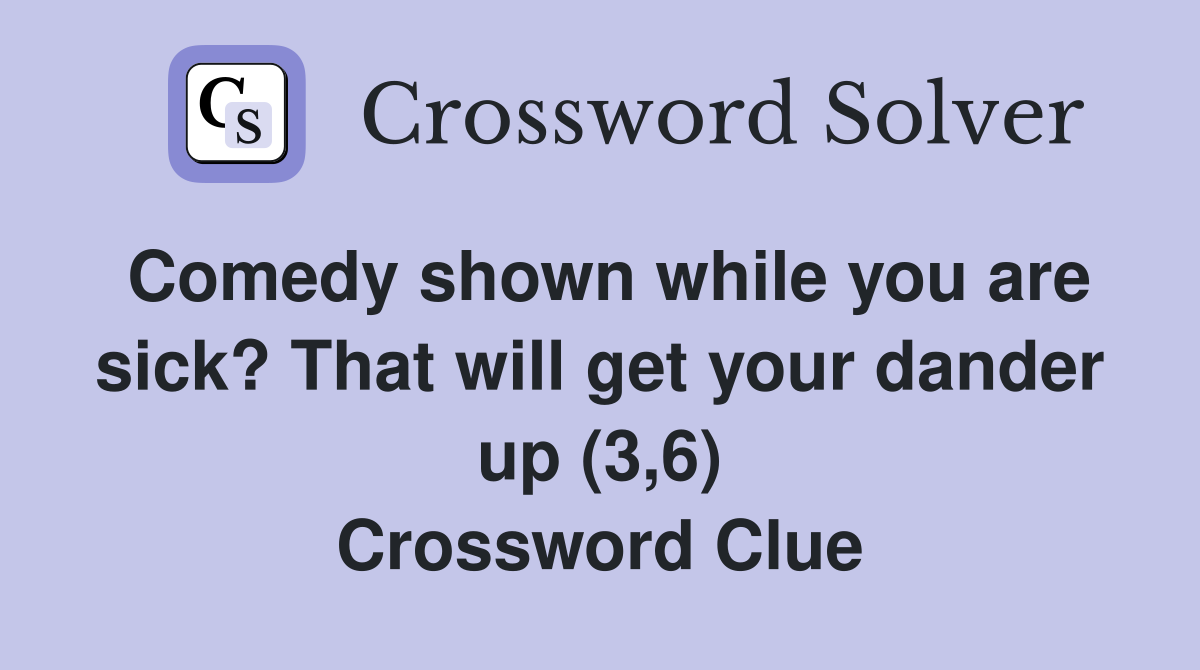Comedy shown while you are sick? That will get your dander up (3,6) Crossword Clue