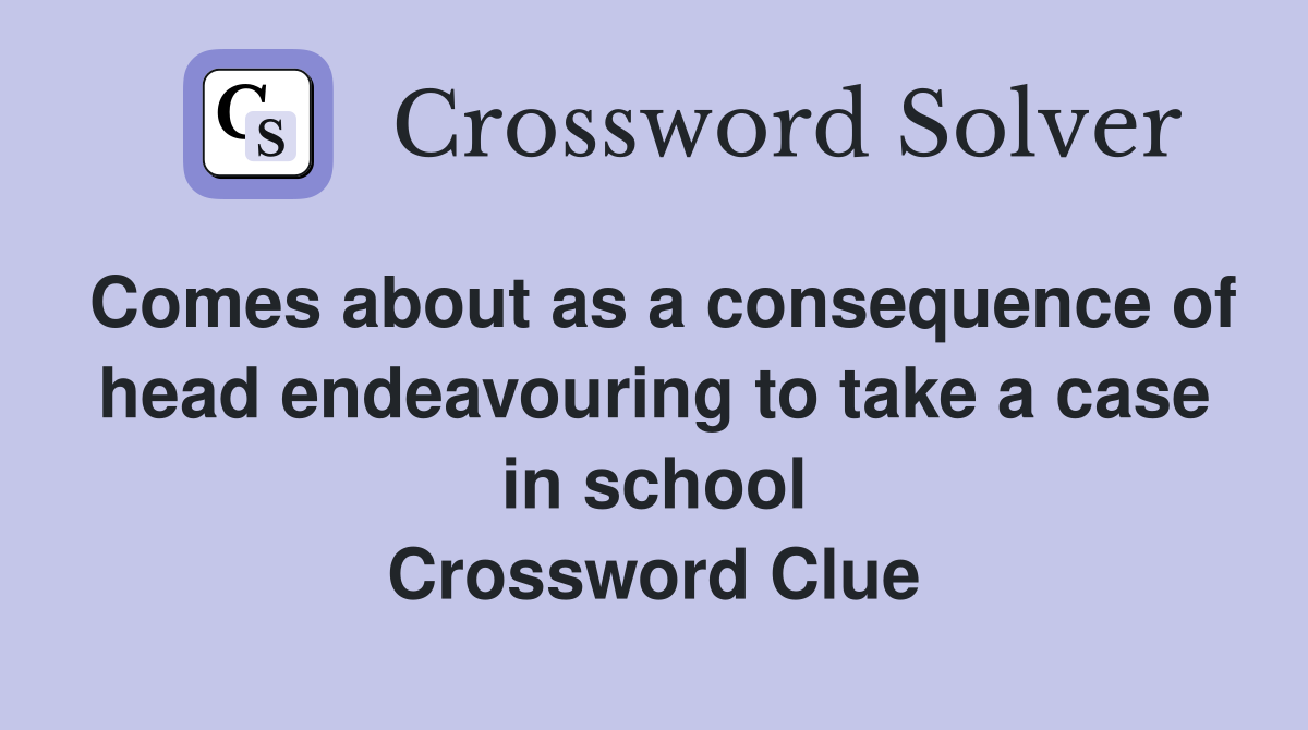 Comes about as a consequence of head endeavouring to take a case in school Crossword Clue