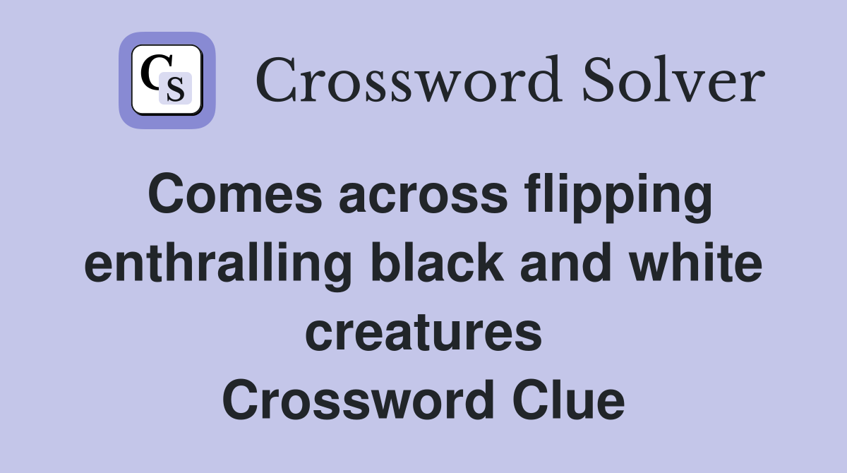 Comes across flipping enthralling black and white creatures Crossword Clue